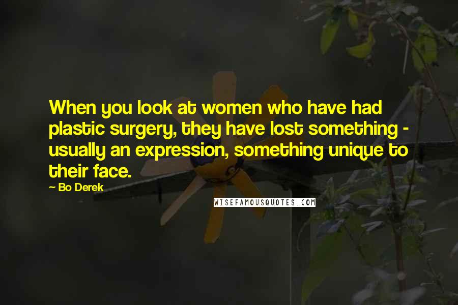 Bo Derek Quotes: When you look at women who have had plastic surgery, they have lost something - usually an expression, something unique to their face.