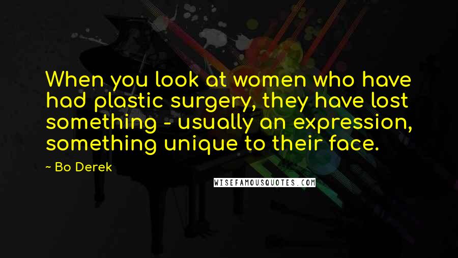 Bo Derek Quotes: When you look at women who have had plastic surgery, they have lost something - usually an expression, something unique to their face.