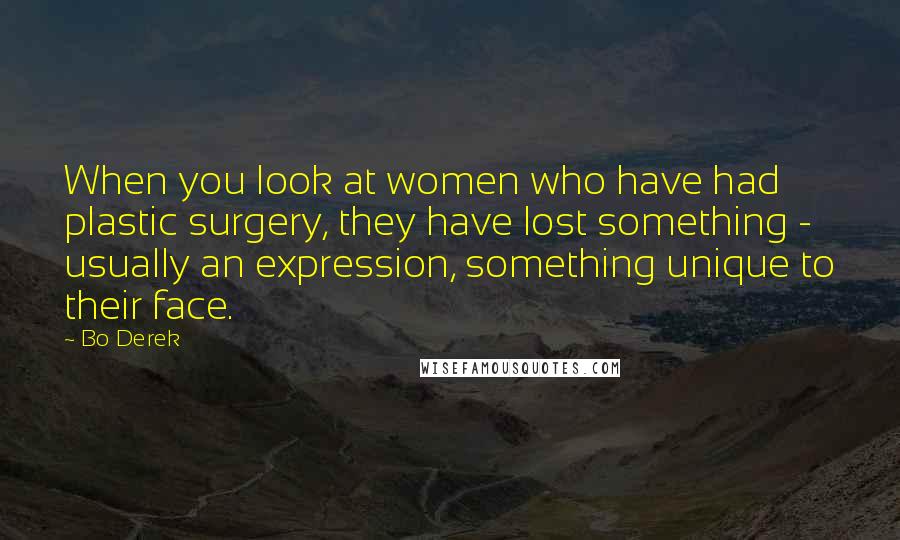 Bo Derek Quotes: When you look at women who have had plastic surgery, they have lost something - usually an expression, something unique to their face.