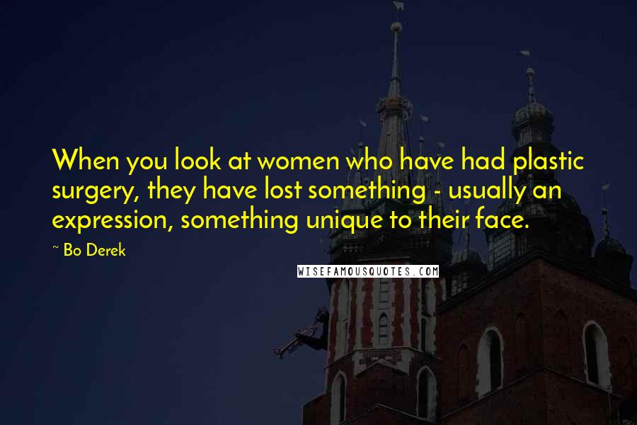 Bo Derek Quotes: When you look at women who have had plastic surgery, they have lost something - usually an expression, something unique to their face.