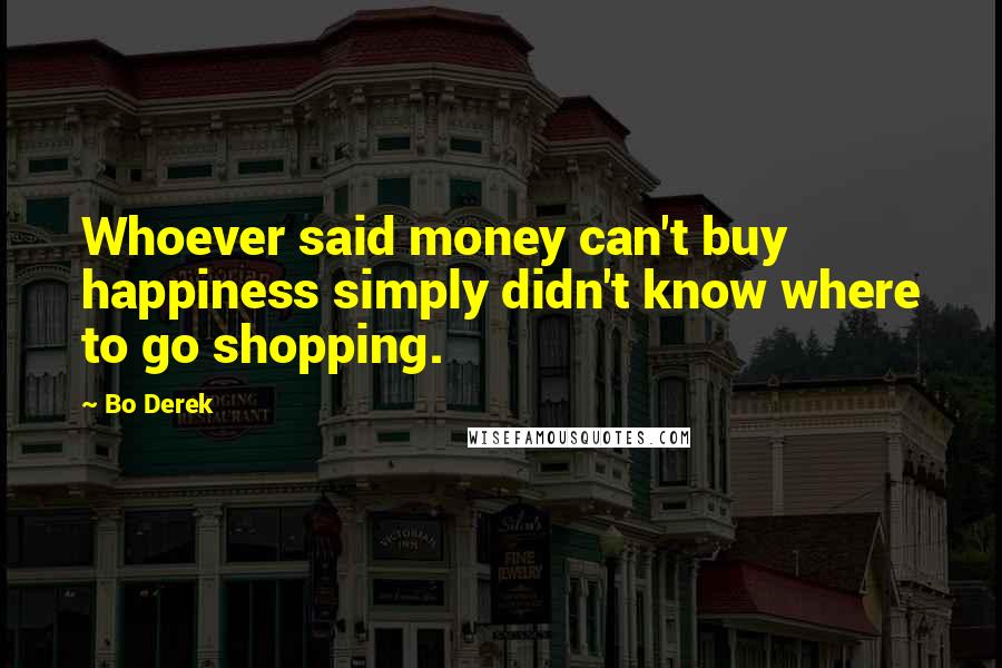 Bo Derek Quotes: Whoever said money can't buy happiness simply didn't know where to go shopping.