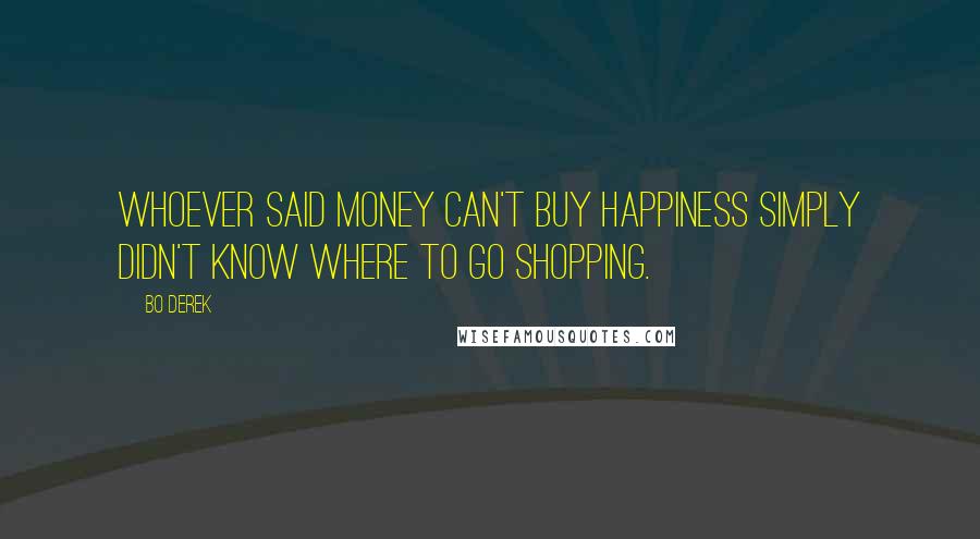 Bo Derek Quotes: Whoever said money can't buy happiness simply didn't know where to go shopping.