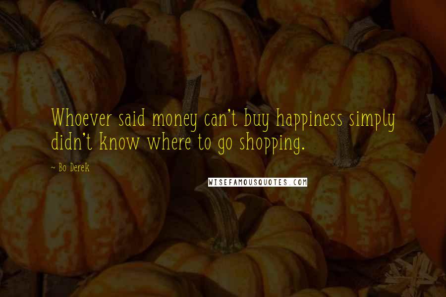 Bo Derek Quotes: Whoever said money can't buy happiness simply didn't know where to go shopping.