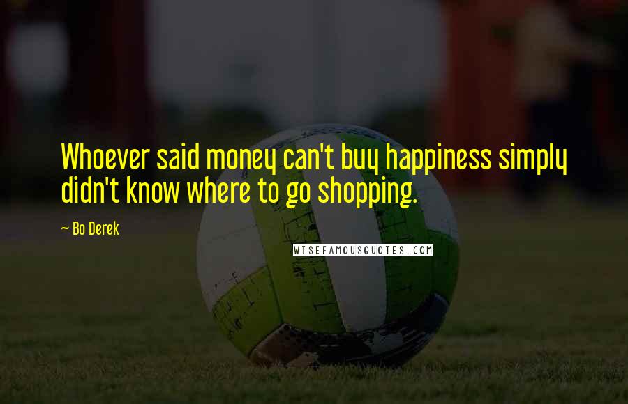 Bo Derek Quotes: Whoever said money can't buy happiness simply didn't know where to go shopping.