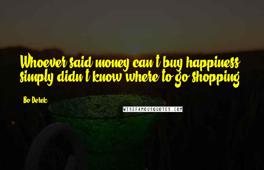 Bo Derek Quotes: Whoever said money can't buy happiness simply didn't know where to go shopping.