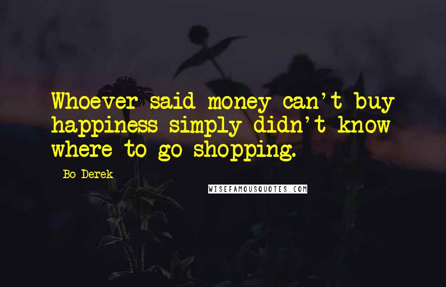 Bo Derek Quotes: Whoever said money can't buy happiness simply didn't know where to go shopping.