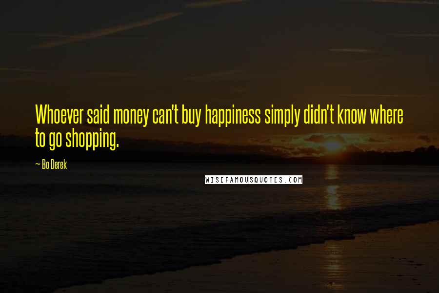 Bo Derek Quotes: Whoever said money can't buy happiness simply didn't know where to go shopping.