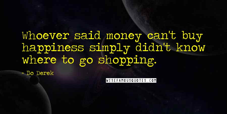 Bo Derek Quotes: Whoever said money can't buy happiness simply didn't know where to go shopping.