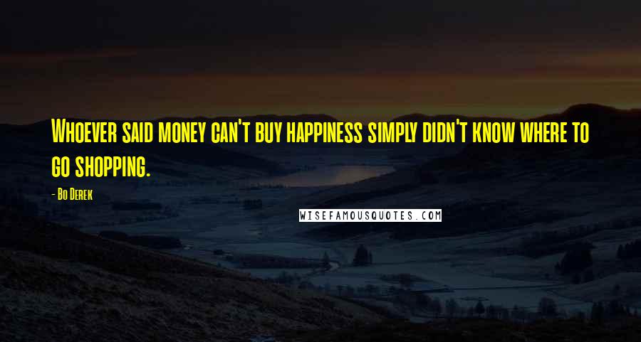 Bo Derek Quotes: Whoever said money can't buy happiness simply didn't know where to go shopping.