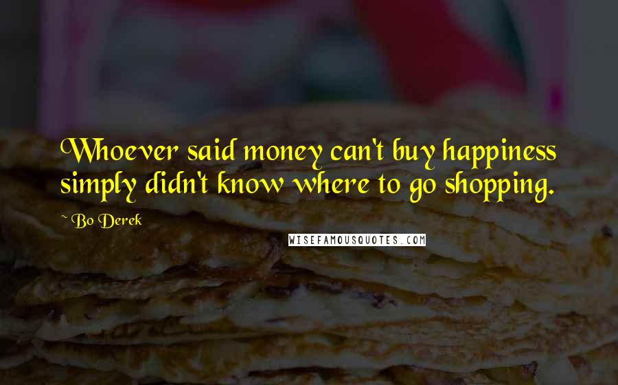 Bo Derek Quotes: Whoever said money can't buy happiness simply didn't know where to go shopping.