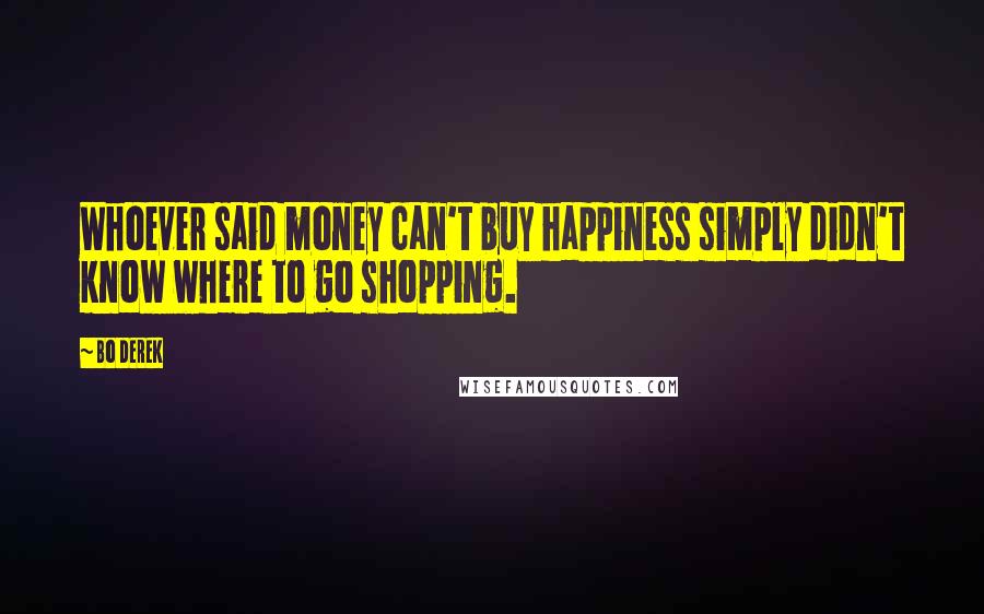 Bo Derek Quotes: Whoever said money can't buy happiness simply didn't know where to go shopping.