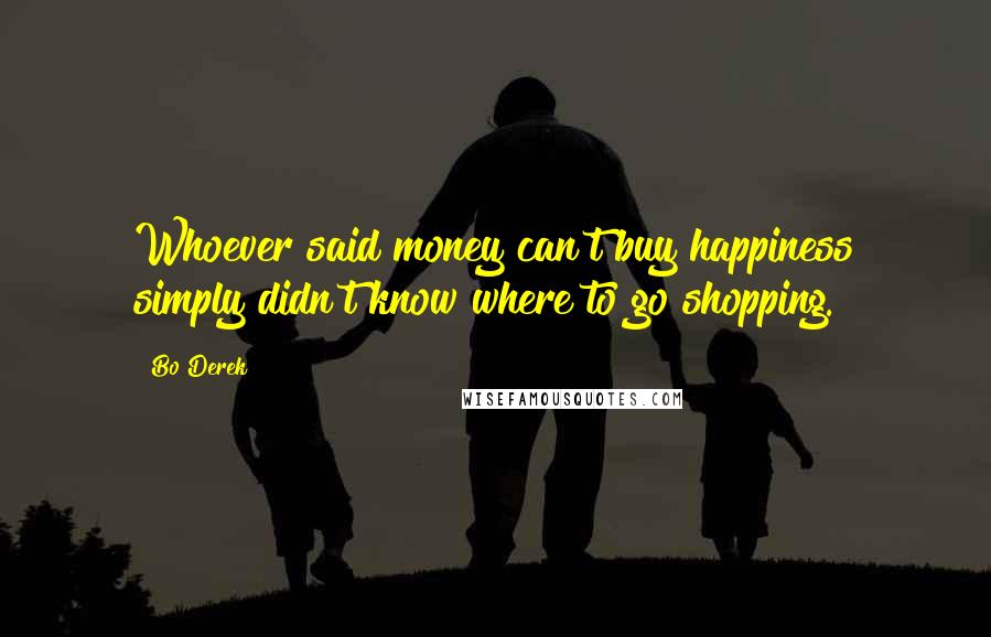 Bo Derek Quotes: Whoever said money can't buy happiness simply didn't know where to go shopping.