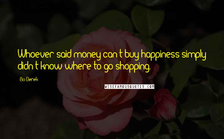 Bo Derek Quotes: Whoever said money can't buy happiness simply didn't know where to go shopping.