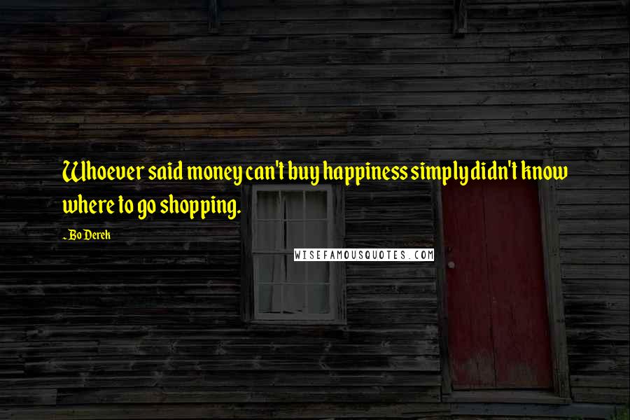 Bo Derek Quotes: Whoever said money can't buy happiness simply didn't know where to go shopping.