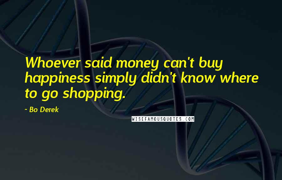 Bo Derek Quotes: Whoever said money can't buy happiness simply didn't know where to go shopping.