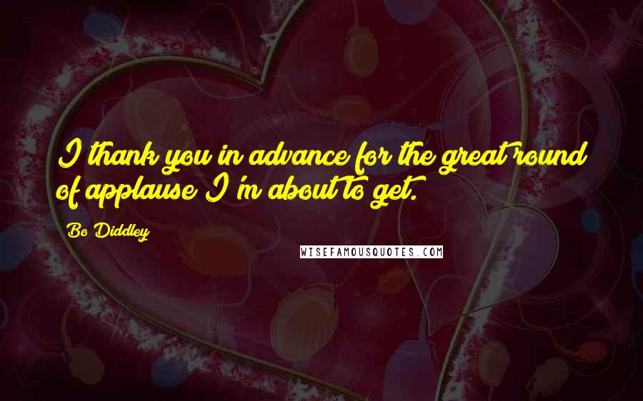 Bo Diddley Quotes: I thank you in advance for the great round of applause I'm about to get.