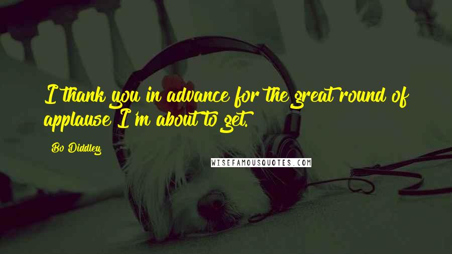 Bo Diddley Quotes: I thank you in advance for the great round of applause I'm about to get.