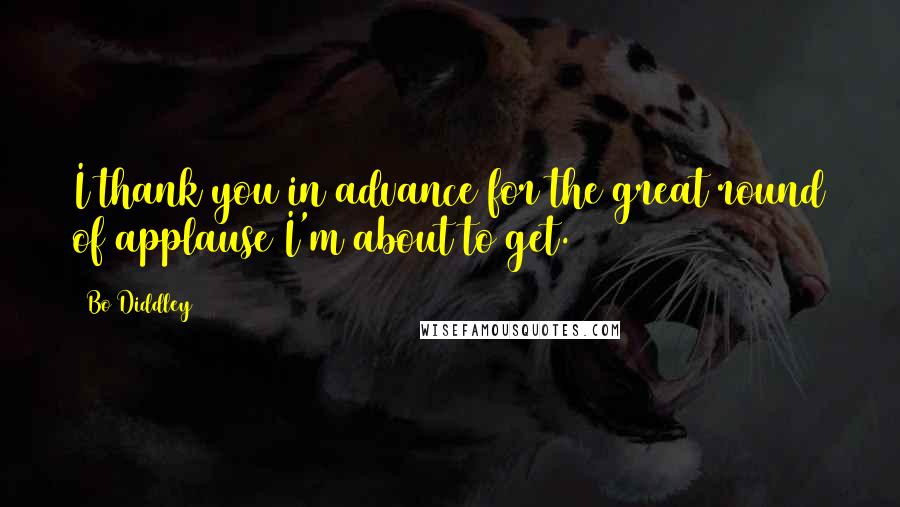 Bo Diddley Quotes: I thank you in advance for the great round of applause I'm about to get.