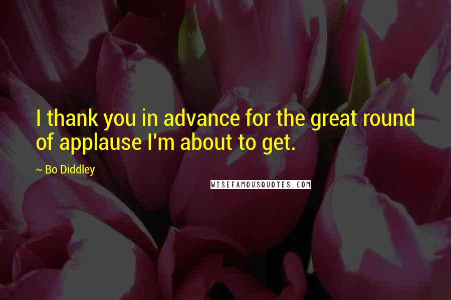 Bo Diddley Quotes: I thank you in advance for the great round of applause I'm about to get.