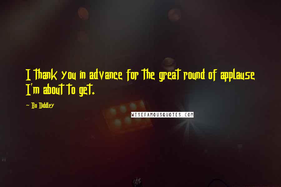 Bo Diddley Quotes: I thank you in advance for the great round of applause I'm about to get.