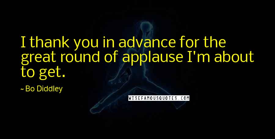 Bo Diddley Quotes: I thank you in advance for the great round of applause I'm about to get.