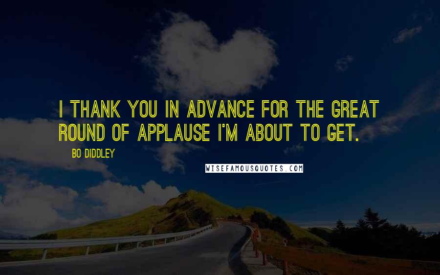Bo Diddley Quotes: I thank you in advance for the great round of applause I'm about to get.