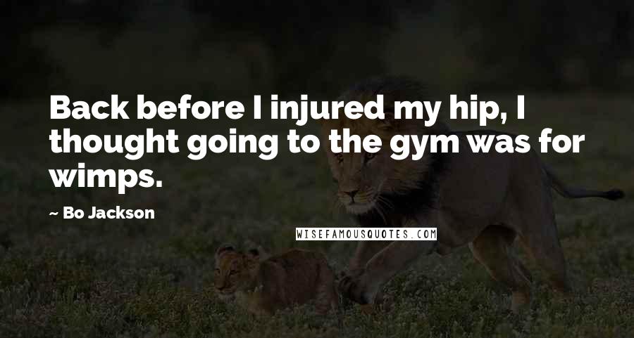 Bo Jackson Quotes: Back before I injured my hip, I thought going to the gym was for wimps.
