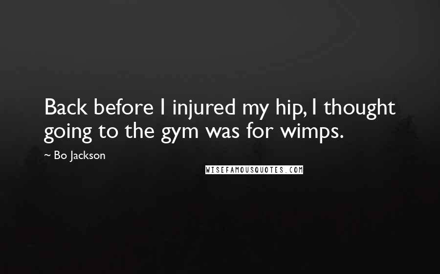 Bo Jackson Quotes: Back before I injured my hip, I thought going to the gym was for wimps.