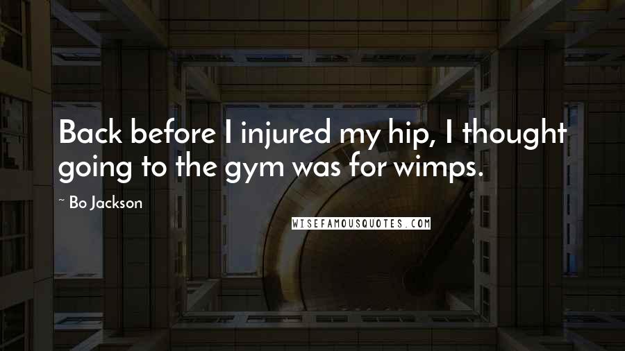 Bo Jackson Quotes: Back before I injured my hip, I thought going to the gym was for wimps.