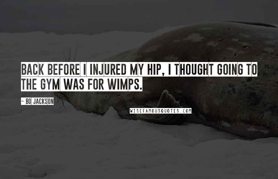 Bo Jackson Quotes: Back before I injured my hip, I thought going to the gym was for wimps.