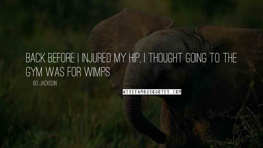 Bo Jackson Quotes: Back before I injured my hip, I thought going to the gym was for wimps.