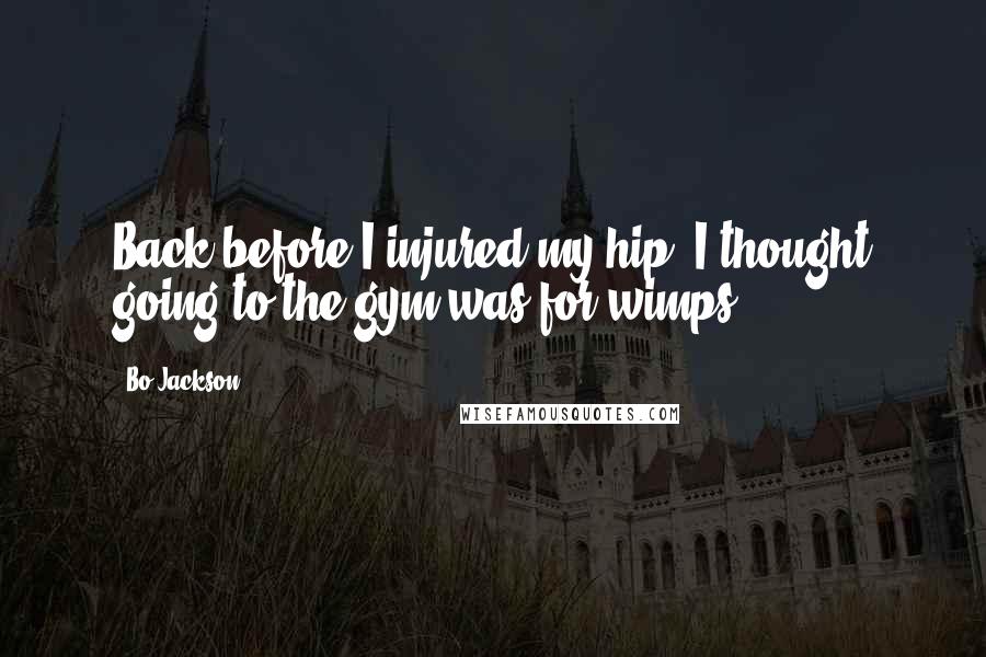 Bo Jackson Quotes: Back before I injured my hip, I thought going to the gym was for wimps.
