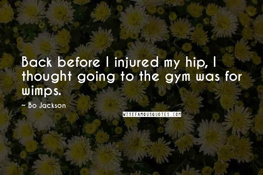 Bo Jackson Quotes: Back before I injured my hip, I thought going to the gym was for wimps.