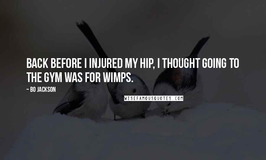 Bo Jackson Quotes: Back before I injured my hip, I thought going to the gym was for wimps.