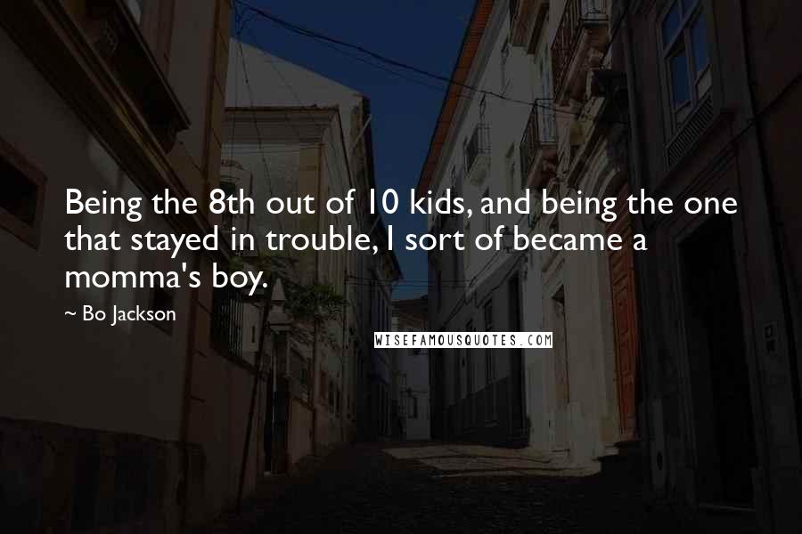 Bo Jackson Quotes: Being the 8th out of 10 kids, and being the one that stayed in trouble, I sort of became a momma's boy.