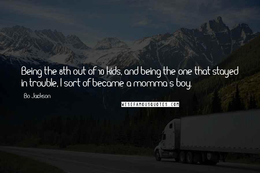 Bo Jackson Quotes: Being the 8th out of 10 kids, and being the one that stayed in trouble, I sort of became a momma's boy.