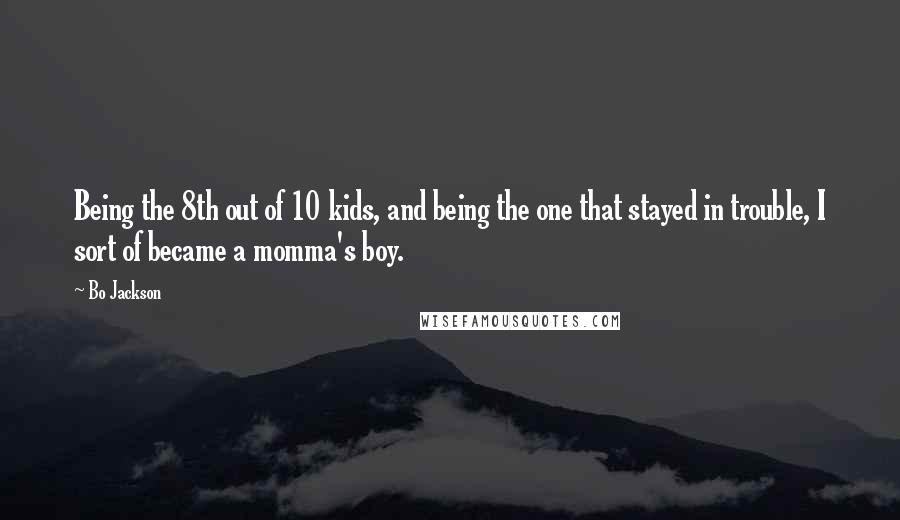 Bo Jackson Quotes: Being the 8th out of 10 kids, and being the one that stayed in trouble, I sort of became a momma's boy.