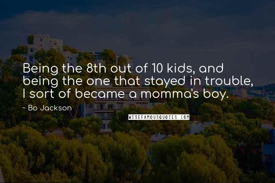 Bo Jackson Quotes: Being the 8th out of 10 kids, and being the one that stayed in trouble, I sort of became a momma's boy.