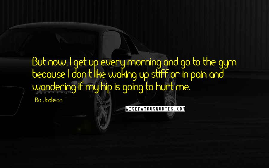 Bo Jackson Quotes: But now, I get up every morning and go to the gym because I don't like waking up stiff or in pain and wondering if my hip is going to hurt me.