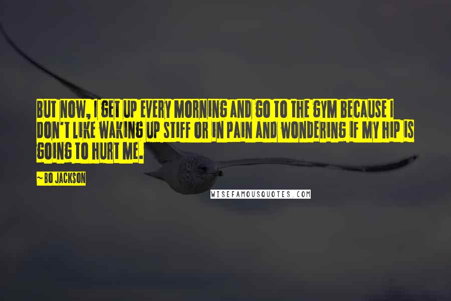 Bo Jackson Quotes: But now, I get up every morning and go to the gym because I don't like waking up stiff or in pain and wondering if my hip is going to hurt me.