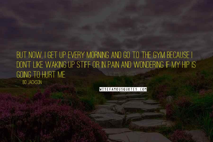 Bo Jackson Quotes: But now, I get up every morning and go to the gym because I don't like waking up stiff or in pain and wondering if my hip is going to hurt me.