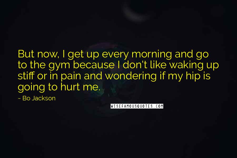 Bo Jackson Quotes: But now, I get up every morning and go to the gym because I don't like waking up stiff or in pain and wondering if my hip is going to hurt me.