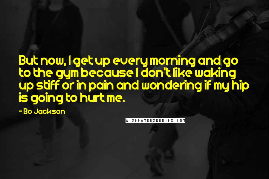 Bo Jackson Quotes: But now, I get up every morning and go to the gym because I don't like waking up stiff or in pain and wondering if my hip is going to hurt me.