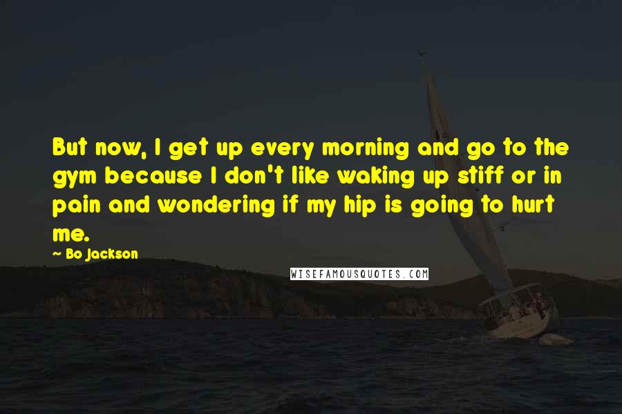 Bo Jackson Quotes: But now, I get up every morning and go to the gym because I don't like waking up stiff or in pain and wondering if my hip is going to hurt me.
