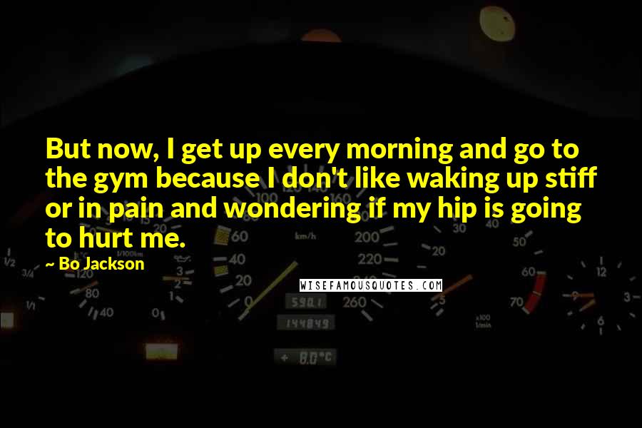 Bo Jackson Quotes: But now, I get up every morning and go to the gym because I don't like waking up stiff or in pain and wondering if my hip is going to hurt me.