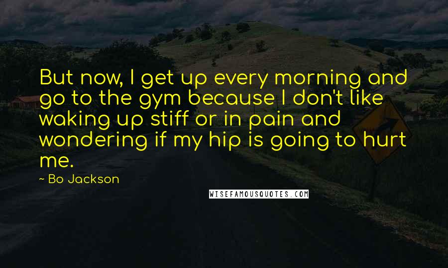 Bo Jackson Quotes: But now, I get up every morning and go to the gym because I don't like waking up stiff or in pain and wondering if my hip is going to hurt me.