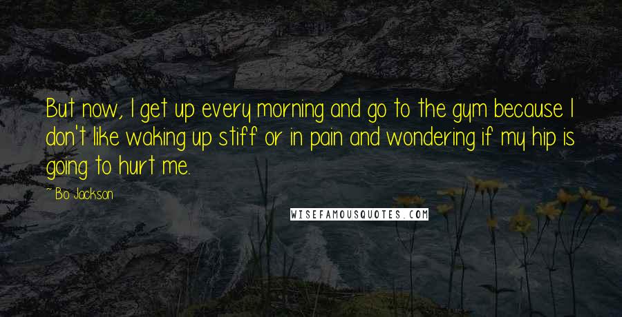 Bo Jackson Quotes: But now, I get up every morning and go to the gym because I don't like waking up stiff or in pain and wondering if my hip is going to hurt me.