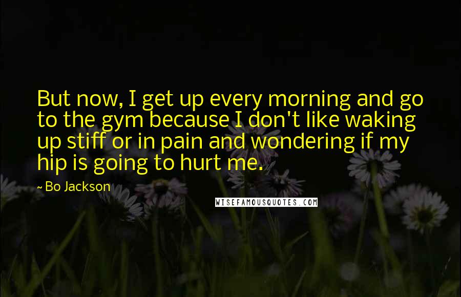 Bo Jackson Quotes: But now, I get up every morning and go to the gym because I don't like waking up stiff or in pain and wondering if my hip is going to hurt me.