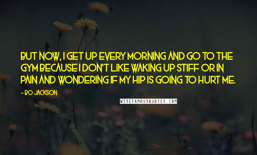 Bo Jackson Quotes: But now, I get up every morning and go to the gym because I don't like waking up stiff or in pain and wondering if my hip is going to hurt me.