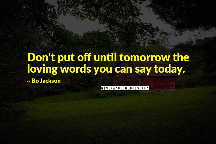 Bo Jackson Quotes: Don't put off until tomorrow the loving words you can say today.